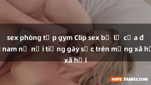 sex phòng tập gym Clip sex bị lộ của đôi nam nữ nổi tiếng gây sốc trên mạng xã hội