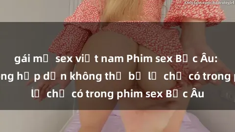 gái mỹ sex việt nam Phim sex Bắc Âu: Những cảnh nóng hấp dẫn không thể bỏ lỡ chỉ có trong phim sex Bắc Âu