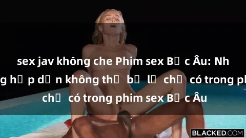 sex jav không che Phim sex Bắc Âu: Những cảnh nóng hấp dẫn không thể bỏ lỡ chỉ có trong phim sex Bắc Âu
