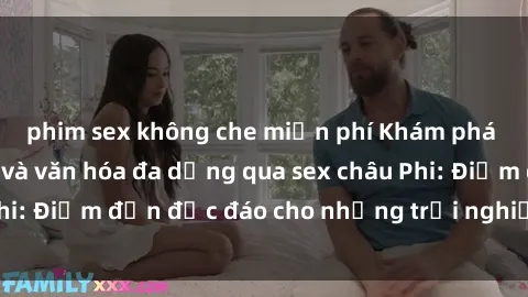 phim sex không che miễn phí Khám phá vẻ đẹp tự nhiên và văn hóa đa dạng qua sex châu Phi: Điểm đến độc đáo cho những trải nghiệm khó quên