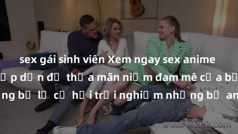 sex gái sinh viên Xem ngay sex anime vietsub cực hot và hấp dẫn để thỏa mãn niềm đam mê của bạn! Đừng bỏ lỡ cơ hội trải nghiệm những bộ anime đỉnh cao chỉ có tại đây!