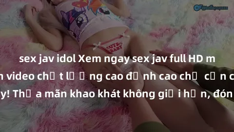 sex jav idol Xem ngay sex jav full HD miễn phí - Hàng ngàn video chất lượng cao đỉnh cao chỉ cần click vào ngay! Thỏa mãn khao khát không giới hạn, đón chờ những trải nghiệm mới lạ!