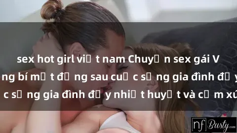 sex hot girl việt nam Chuyện sex gái Việt có chồng: Những bí mật đằng sau cuộc sống gia đình đầy nhiệt huyết và cảm xúc