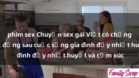phim sex Chuyện sex gái Việt có chồng: Những bí mật đằng sau cuộc sống gia đình đầy nhiệt huyết và cảm xúc