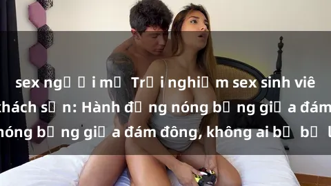sex người mỹ Trải nghiệm sex sinh viên sôi động trong khách sạn: Hành động nóng bỏng giữa đám đông, không ai bị bỏ lỡ