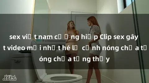 sex việt nam cưỡng hiếp Clip sex gây sốc: Loạt video mới nhất hé lộ cảnh nóng chưa từng thấy