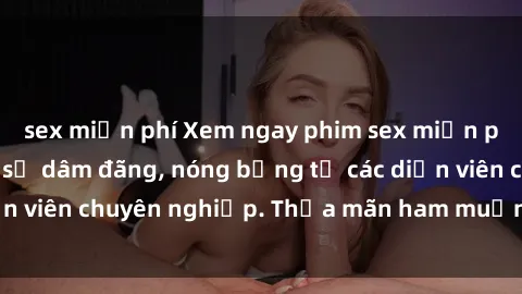 sex miễn phí Xem ngay phim sex miễn phí tại đây - cùng sự dâm đãng, nóng bỏng từ các diễn viên chuyên nghiệp. Thỏa mãn ham muốn ngay hôm nay!