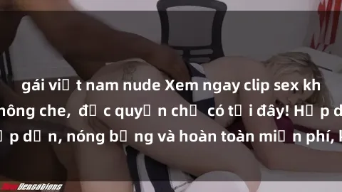 gái việt nam nude Xem ngay clip sex không che cực hot, không che,  độc quyền chỉ có tại đây! Hấp dẫn, nóng bỏng và hoàn toàn miễn phí, không thể bỏ qua!