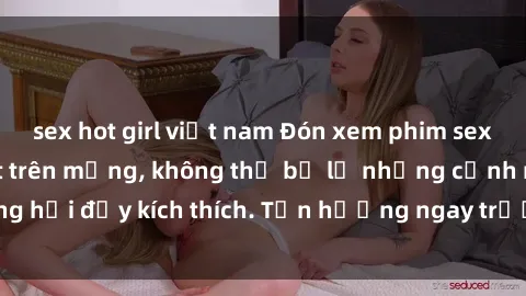 sex hot girl việt nam Đón xem phim sex mới nhất đang hot trên mạng, không thể bỏ lỡ những cảnh nóng hổi đầy kích thích. Tận hưởng ngay trước khi bị xoá chóng mặt!