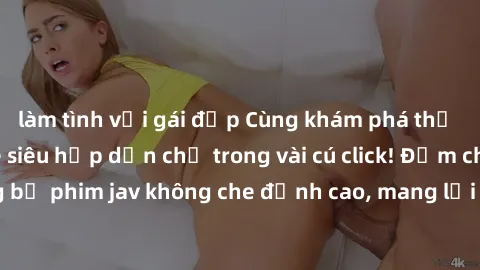 làm tình với gái đẹp Cùng khám phá thế giới jav không che siêu hấp dẫn chỉ trong vài cú click! Đắm chìm trong những bộ phim jav không che đỉnh cao, mang lại trải nghiệm thú vị và đầy kích thích.