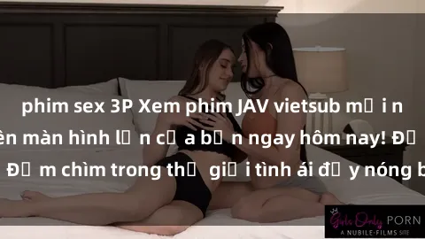 phim sex 3P Xem phim JAV vietsub mới nhất và hấp dẫn trên màn hình lớn của bạn ngay hôm nay! Đắm chìm trong thế giới tình ái đầy nóng bỏng và kích thích.