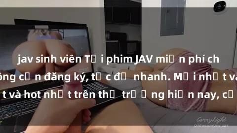 jav sinh viên Tải phim JAV miễn phí chất lượng cao, không cần đăng ký, tốc độ nhanh. Mới nhất và hot nhất trên thị trường hiện nay, cập nhật hàng ngày.