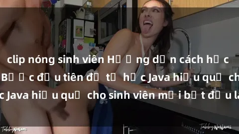 clip nóng sinh viên Hướng dẫn cách học Java cho sinh viên: Bước đầu tiên để tự học Java hiệu quả cho sinh viên mới bắt đầu là gì?