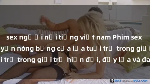 sex người nổi tiếng việt nam Phim sex sinh viên: Câu chuyện nóng bỏng của lứa tuổi trẻ trong giới trẻ hiện đại, đầy lửa và đam mê