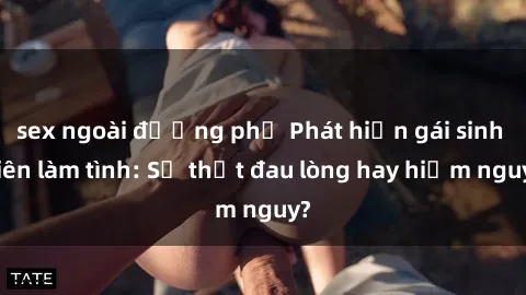 sex ngoài đường phố Phát hiện gái sinh viên làm tình: Sự thật đau lòng hay hiểm nguy?