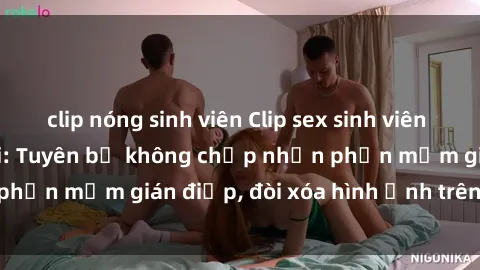 clip nóng sinh viên Clip sex sinh viên gây sốt mạng xã hội: Tuyên bố không chấp nhận phần mềm gián điệp, đòi xóa hình ảnh trên internet