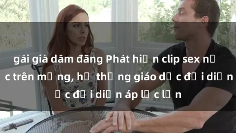 gái già dâm đãng Phát hiện clip sex nữ sinh gây sốc trên mạng, hệ thống giáo dục đối diện áp lực lớn