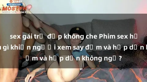 sex gái trẻ đẹp không che Phim sex học sinh: Điều gì khiến người xem say đắm và hấp dẫn không ngờ?