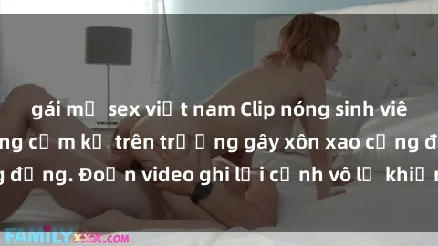 gái mỹ sex việt nam Clip nóng sinh viên gây sốc: Hành động cấm kỵ trên trường gây xôn xao cộng đồng. Đoạn video ghi lại cảnh vô lễ khiến dư luận bức xúc.