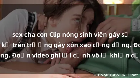 sex cha con Clip nóng sinh viên gây sốc: Hành động cấm kỵ trên trường gây xôn xao cộng đồng. Đoạn video ghi lại cảnh vô lễ khiến dư luận bức xúc.