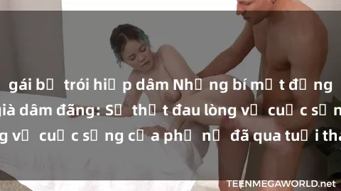 gái bị trói hiếp dâm Những bí mật đằng sau vẻ ngoài gái già dâm đãng: Sự thật đau lòng về cuộc sống của phụ nữ đã qua tuổi thanh xuân