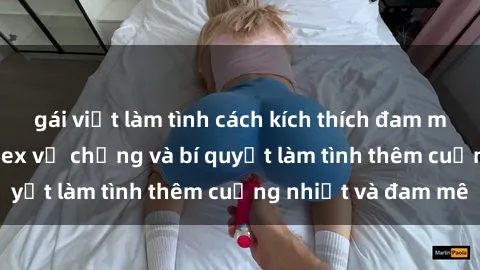 gái việt làm tình cách kích thích đam mê trong hôn nhân: Sex vợ chồng và bí quyết làm tình thêm cuồng nhiệt và đam mê