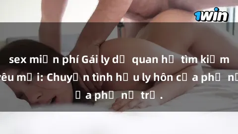 sex miễn phí Gái ly dị quan hệ tìm kiếm tình yêu mới: Chuyện tình hậu ly hôn của phụ nữ trẻ.