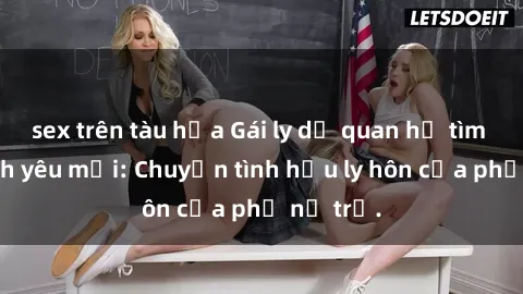 sex trên tàu hỏa Gái ly dị quan hệ tìm kiếm tình yêu mới: Chuyện tình hậu ly hôn của phụ nữ trẻ.