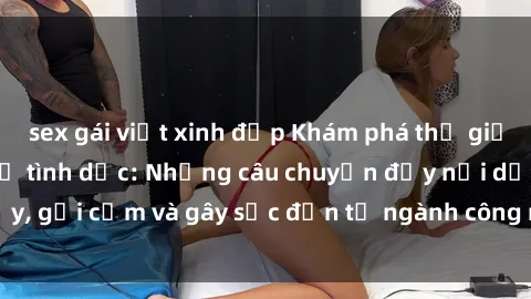 sex gái việt xinh đẹp Khám phá thế giới của phim sex nô lệ tình dục: Những câu chuyện đầy nổi dậy, gợi cảm và gây sốc đến từ ngành công nghiệp giải trí đen tối