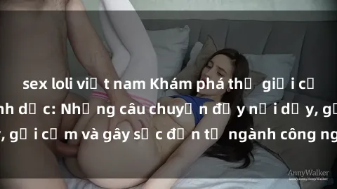 sex loli việt nam Khám phá thế giới của phim sex nô lệ tình dục: Những câu chuyện đầy nổi dậy, gợi cảm và gây sốc đến từ ngành công nghiệp giải trí đen tối