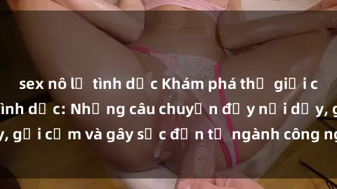 sex nô lệ tình dục Khám phá thế giới của phim sex nô lệ tình dục: Những câu chuyện đầy nổi dậy, gợi cảm và gây sốc đến từ ngành công nghiệp giải trí đen tối