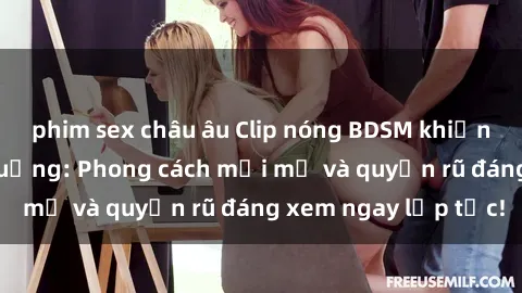 phim sex châu âu Clip nóng BDSM khiến người xem phát cuồng: Phong cách mới mẻ và quyến rũ đáng xem ngay lập tức!