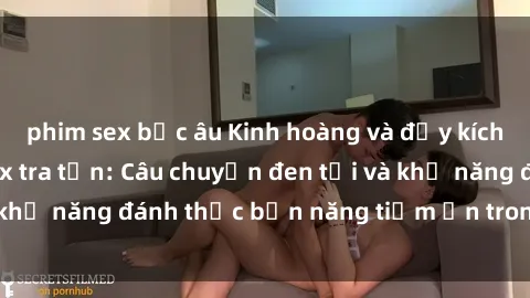 phim sex bắc âu Kinh hoàng và đầy kích thích với phim sex tra tấn: Câu chuyện đen tối và khả năng đánh thức bản năng tiềm ẩn trong con người