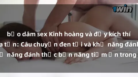 bạo dâm sex Kinh hoàng và đầy kích thích với phim sex tra tấn: Câu chuyện đen tối và khả năng đánh thức bản năng tiềm ẩn trong con người
