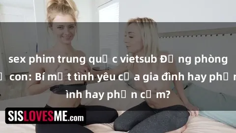 sex phim trung quốc vietsub Động phòng sex mẹ con: Bí mật tình yêu của gia đình hay phản cảm?
