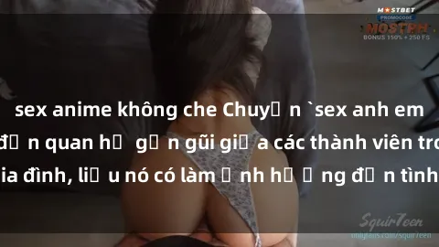 sex anime không che Chuyện `sex anh em ruột` - Đề cập đến quan hệ gần gũi giữa các thành viên trong gia đình, liệu nó có làm ảnh hưởng đến tình cảm gia đình hay không?