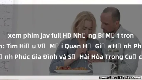 xem phim jav full HD Những Bí Mật trong Tình Dục Gia Đình: Tìm Hiểu Về Mối Quan Hệ Giữa Hạnh Phúc Gia Đình và Sự Hài Hòa Trong Cuộc Sống Tình Dục
