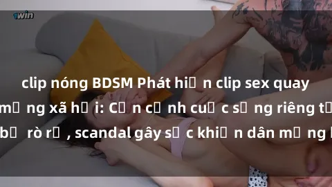 clip nóng BDSM Phát hiện clip sex quay lén hot nhất trên mạng xã hội: Cận cảnh cuộc sống riêng tư bị rò rỉ, scandal gây sốc khiến dân mạng không khỏi bàng hoàng