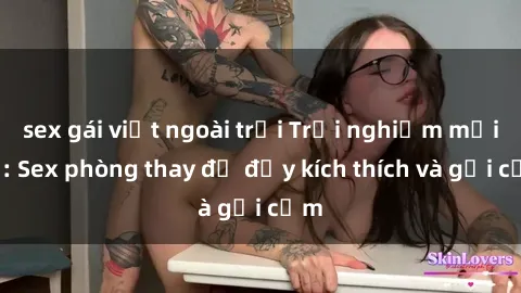 sex gái việt ngoài trời Trải nghiệm mới lạ: Sex phòng thay đồ đầy kích thích và gợi cảm