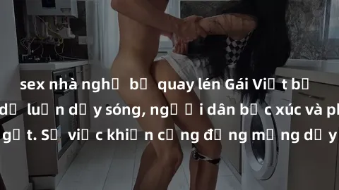 sex nhà nghỉ bị quay lén Gái Việt bị lộ clip sex khiến dư luận dậy sóng, người dân bức xúc và phản đối gay gắt. Sự việc khiến cộng đồng mạng dậy sóng và yêu cầu xử lý nghiêm ngặt.