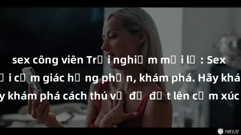 sex công viên Trải nghiệm mới lạ: Sex trong xe hơi đem lại cảm giác hưng phấn, khám phá. Hãy khám phá cách thú vị để đốt lên cảm xúc trong cuộc tình!