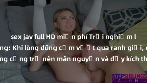 sex jav full HD miễn phí Trải nghiệm làm tình ngoài đường: Khi lòng dũng cảm vượt qua ranh giới, cuộc hẹn nơi công cộng trở nên mãn nguyện và đầy kích thích. Hành vi nguy hiểm, nhưng cũng tạo nên cảm 