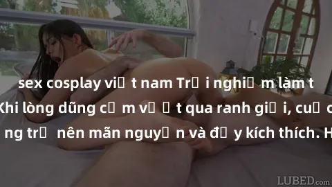 sex cosplay việt nam Trải nghiệm làm tình ngoài đường: Khi lòng dũng cảm vượt qua ranh giới, cuộc hẹn nơi công cộng trở nên mãn nguyện và đầy kích thích. Hành vi nguy hiểm, nhưng cũng tạo nên cảm giác