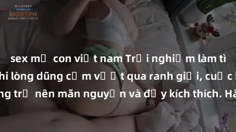 sex mẹ con việt nam Trải nghiệm làm tình ngoài đường: Khi lòng dũng cảm vượt qua ranh giới, cuộc hẹn nơi công cộng trở nên mãn nguyện và đầy kích thích. Hành vi nguy hiểm, nhưng cũng tạo nên cảm giác 