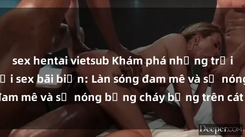 sex hentai vietsub Khám phá những trải nghiệm độc đáo tại sex bãi biển: Làn sóng đam mê và sự nóng bỏng cháy bỏng trên cát trắng