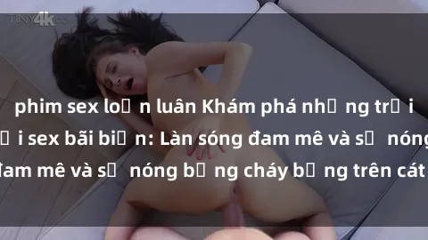 phim sex loạn luân Khám phá những trải nghiệm độc đáo tại sex bãi biển: Làn sóng đam mê và sự nóng bỏng cháy bỏng trên cát trắng