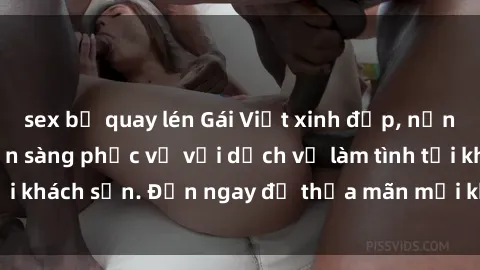 sex bị quay lén Gái Việt xinh đẹp, nồng nàn tình cảm, sẵn sàng phục vụ với dịch vụ làm tình tại khách sạn. Đến ngay để thỏa mãn mọi khao khát của bạn!