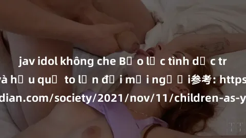 jav idol không che Bạo lực tình dục trong nhóm: nguy cơ và hậu quả to lớn đối mọi người参考: https://www.theguardian.com/society/2021/nov/11/children-as-young-as-four-are-being-sexually-abused-by-groups