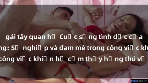 gái tây quan hệ Cuộc sống tình dục của nhân viên văn phòng: Sự nghiệp và đam mê trong công việc khiến họ cảm thấy hứng thú với tình dục?