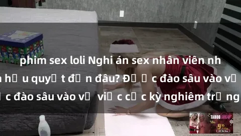 phim sex loli Nghi án sex nhân viên nhà hàng: Hậu quả và hậu quyết đến đâu? Được đào sâu vào vụ việc cực kỳ nghiêm trọng này.